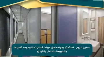 حصري اليوم.. استمتع بجولة داخل عربات قطارات النوم بعد تأهيلها وتطويرها بالكامل بالفيديو